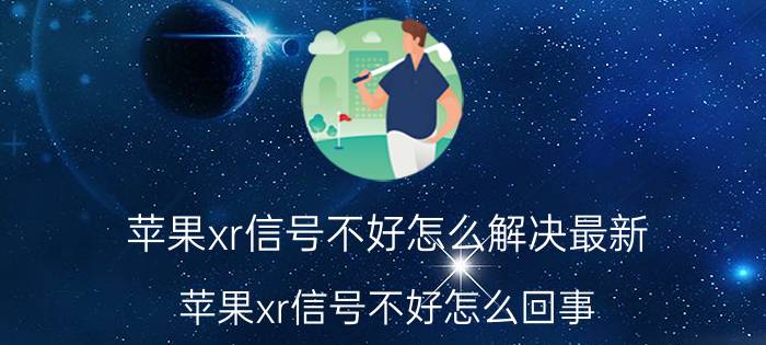 苹果xr信号不好怎么解决最新 苹果xr信号不好怎么回事？